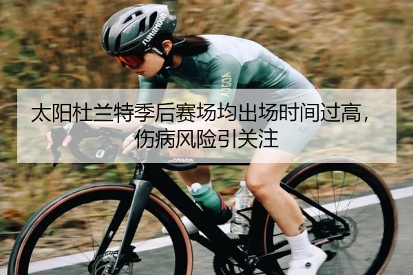 太阳杜兰特季后赛场均出场时间过高,伤病风险引关注