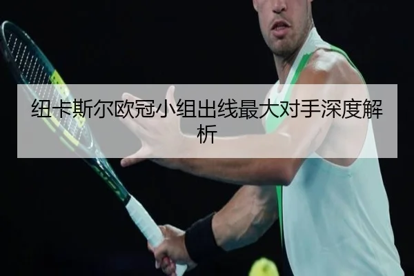 纽卡斯尔欧冠小组出线最大对手深度解析
